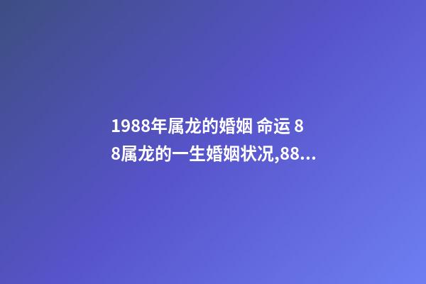 1988年属龙的婚姻 命运 88属龙的一生婚姻状况,88年属龙人33岁后命运-第1张-观点-玄机派